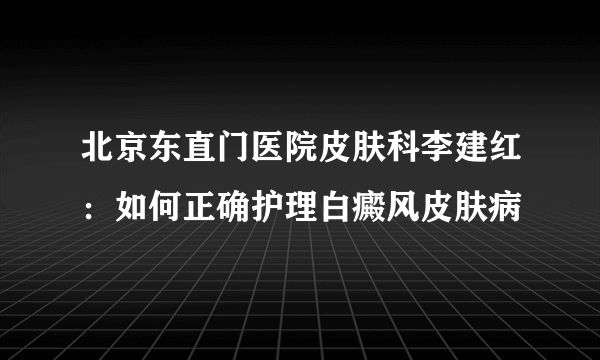 北京东直门医院皮肤科李建红：如何正确护理白癜风皮肤病