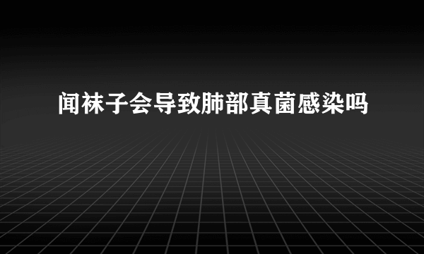 闻袜子会导致肺部真菌感染吗