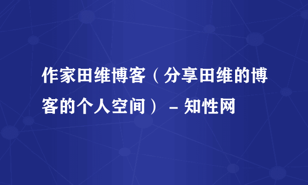 作家田维博客（分享田维的博客的个人空间） - 知性网