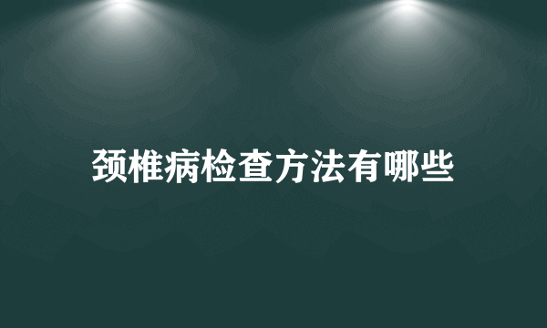 颈椎病检查方法有哪些