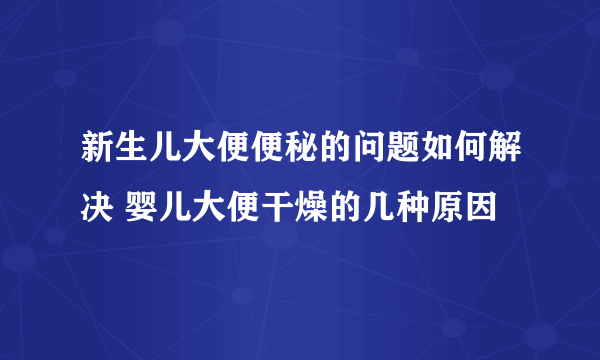 新生儿大便便秘的问题如何解决 婴儿大便干燥的几种原因