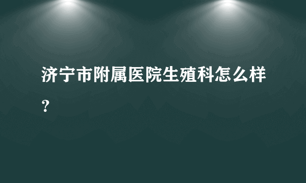 济宁市附属医院生殖科怎么样？