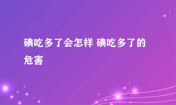 碘吃多了会怎样 碘吃多了的危害