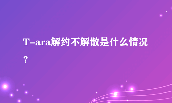 T-ara解约不解散是什么情况？