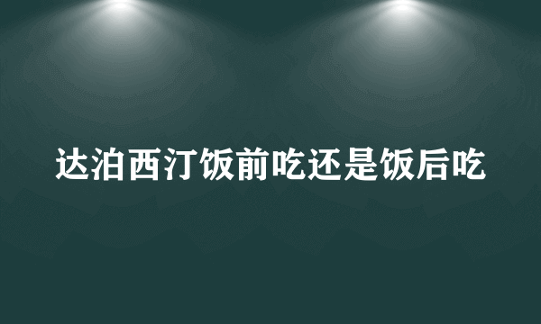 达泊西汀饭前吃还是饭后吃