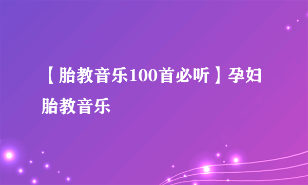 【胎教音乐100首必听】孕妇胎教音乐