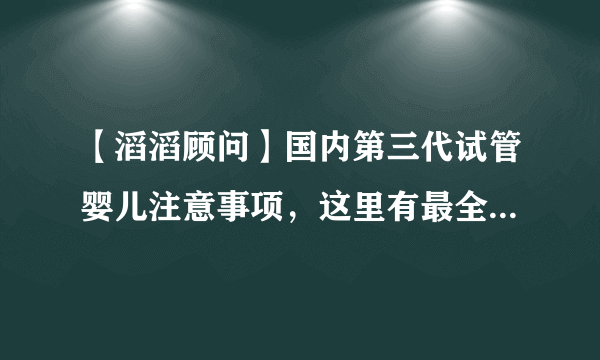 【滔滔顾问】国内第三代试管婴儿注意事项，这里有最全面的介绍