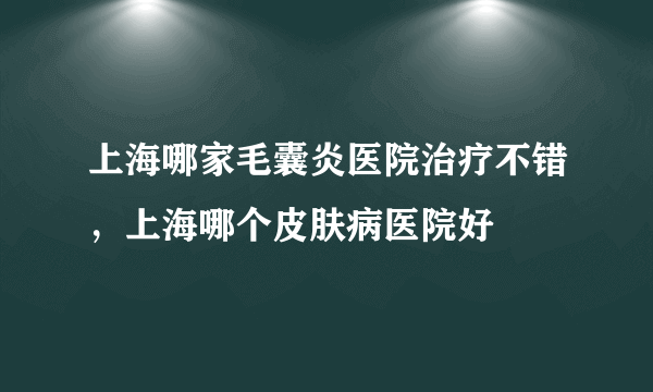 上海哪家毛囊炎医院治疗不错，上海哪个皮肤病医院好