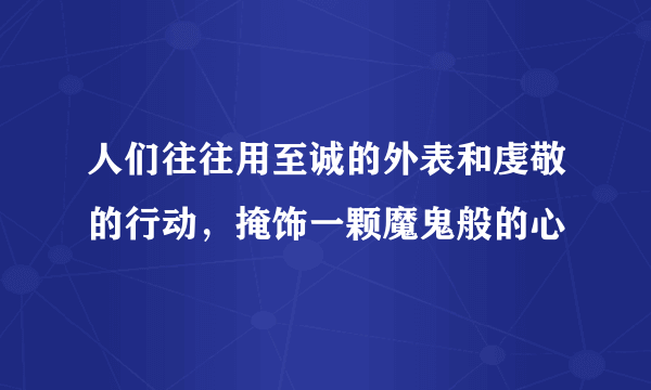 人们往往用至诚的外表和虔敬的行动，掩饰一颗魔鬼般的心