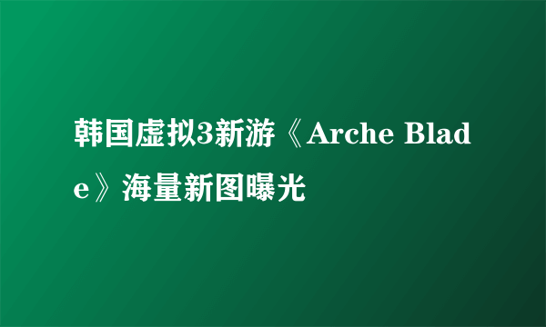 韩国虚拟3新游《Arche Blade》海量新图曝光