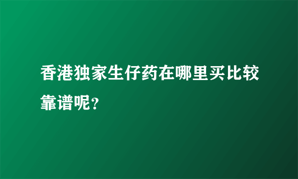 香港独家生仔药在哪里买比较靠谱呢？