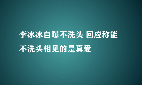 李冰冰自曝不洗头 回应称能不洗头相见的是真爱