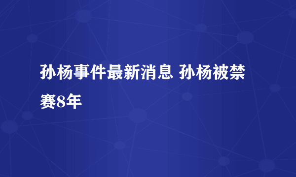 孙杨事件最新消息 孙杨被禁赛8年