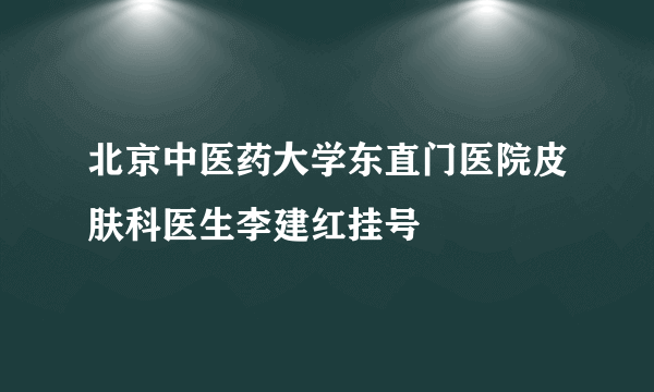 北京中医药大学东直门医院皮肤科医生李建红挂号