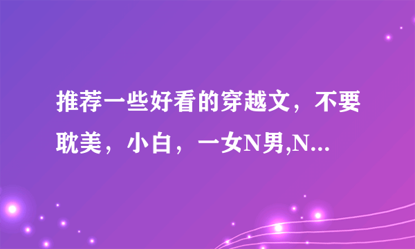 推荐一些好看的穿越文，不要耽美，小白，一女N男,NP之类的文文