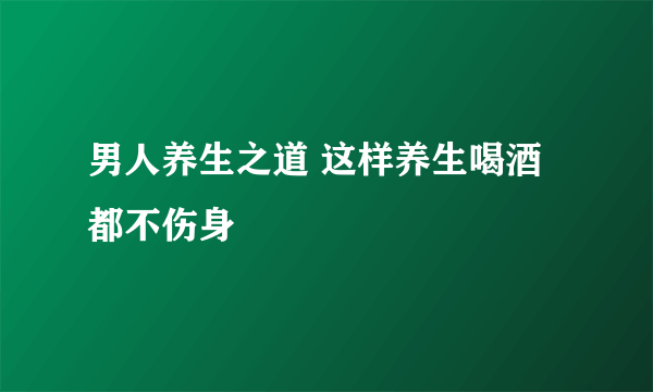 男人养生之道 这样养生喝酒都不伤身