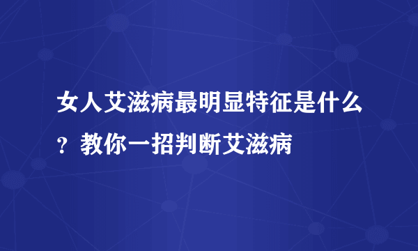 女人艾滋病最明显特征是什么？教你一招判断艾滋病