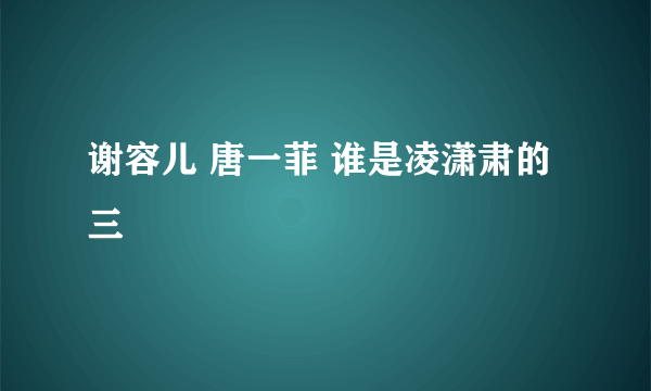 谢容儿 唐一菲 谁是凌潇肃的三