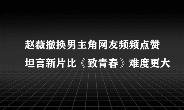 赵薇撤换男主角网友频频点赞坦言新片比《致青春》难度更大