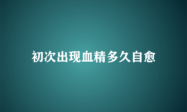 初次出现血精多久自愈