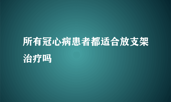 所有冠心病患者都适合放支架治疗吗