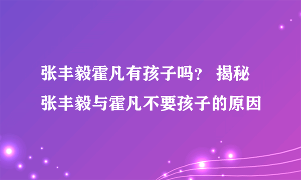 张丰毅霍凡有孩子吗？ 揭秘张丰毅与霍凡不要孩子的原因