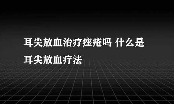 耳尖放血治疗痤疮吗 什么是耳尖放血疗法