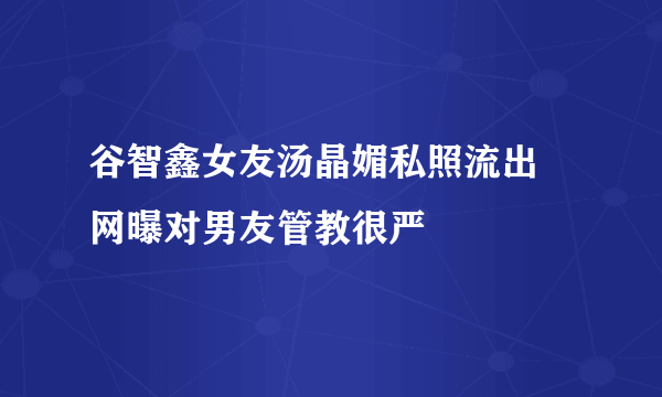 谷智鑫女友汤晶媚私照流出 网曝对男友管教很严