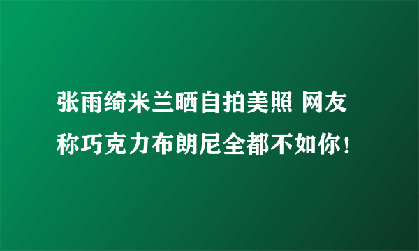 张雨绮米兰晒自拍美照 网友称巧克力布朗尼全都不如你！