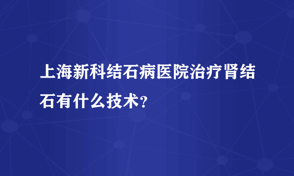 上海新科结石病医院治疗肾结石有什么技术？