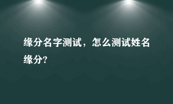 缘分名字测试，怎么测试姓名缘分?