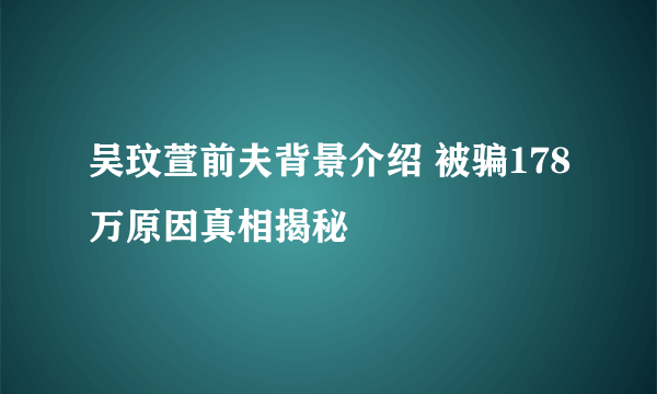 吴玟萱前夫背景介绍 被骗178万原因真相揭秘