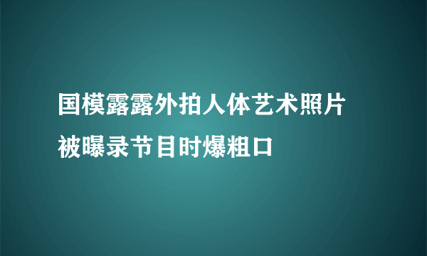 国模露露外拍人体艺术照片 被曝录节目时爆粗口