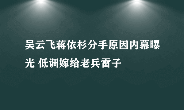 吴云飞蒋依杉分手原因内幕曝光 低调嫁给老兵雷子