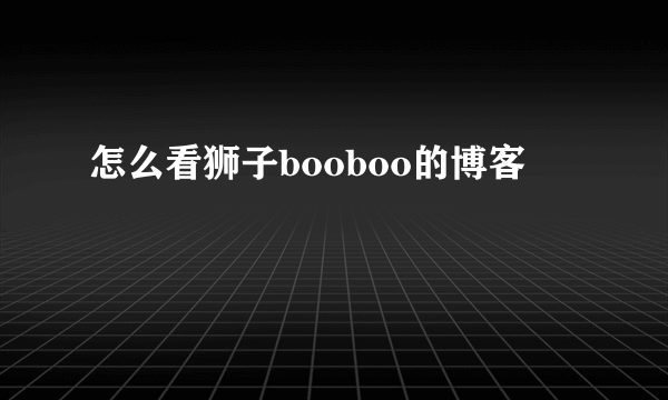 怎么看狮子booboo的博客