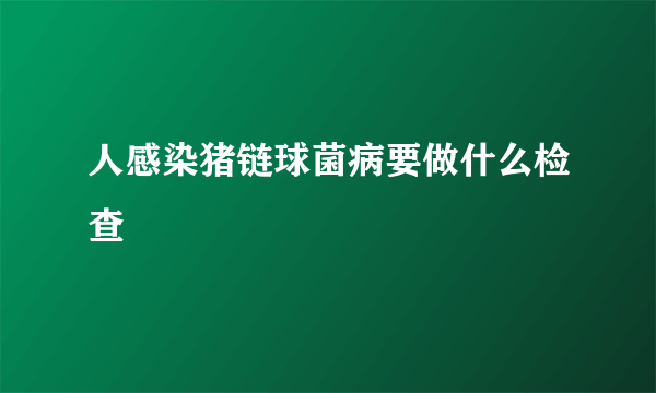 人感染猪链球菌病要做什么检查