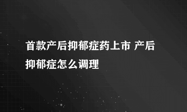 首款产后抑郁症药上市 产后抑郁症怎么调理