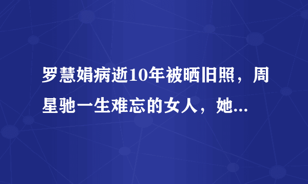 罗慧娟病逝10年被晒旧照，周星驰一生难忘的女人，她为什么这么令人难忘?