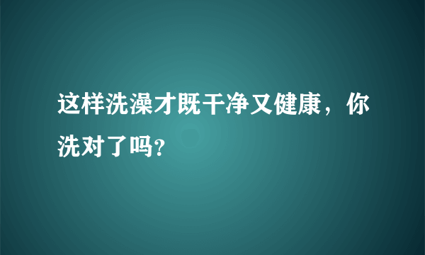 这样洗澡才既干净又健康，你洗对了吗？