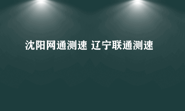 沈阳网通测速 辽宁联通测速