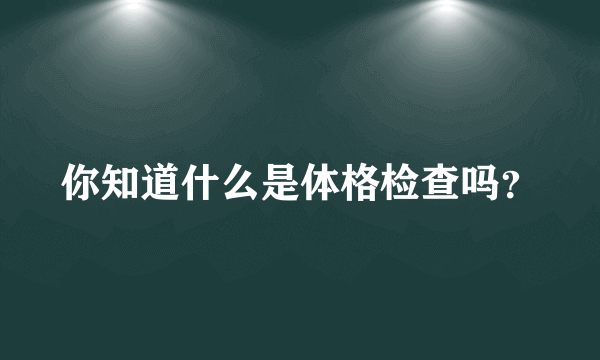 你知道什么是体格检查吗？