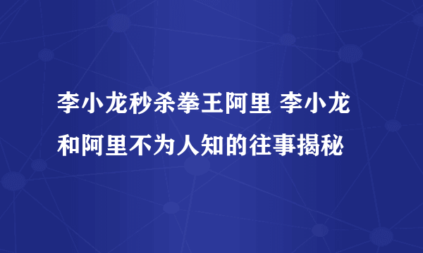 李小龙秒杀拳王阿里 李小龙和阿里不为人知的往事揭秘