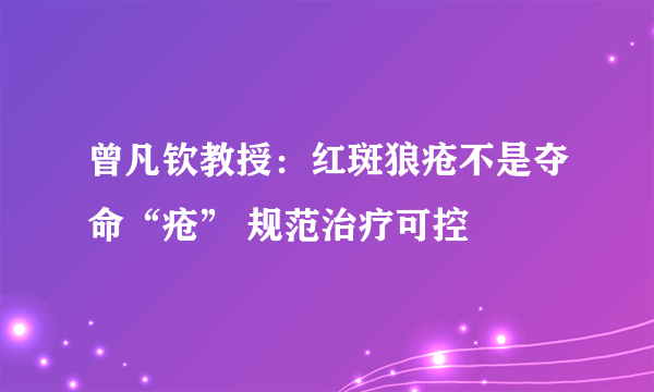 曾凡钦教授：红斑狼疮不是夺命“疮” 规范治疗可控