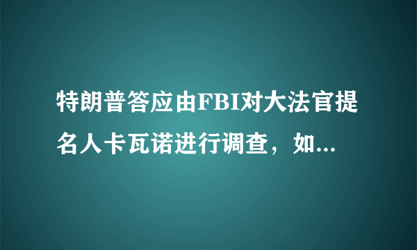 特朗普答应由FBI对大法官提名人卡瓦诺进行调查，如果无法通过提名会造成怎样影响？