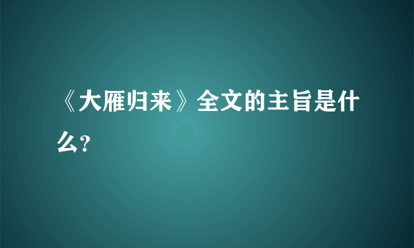 《大雁归来》全文的主旨是什么？