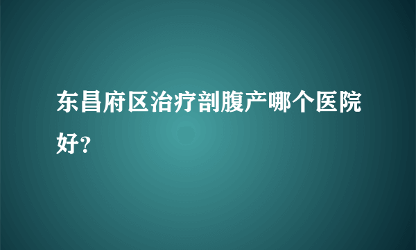 东昌府区治疗剖腹产哪个医院好？