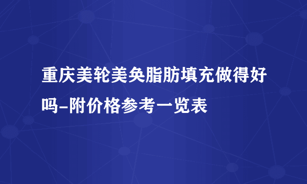 重庆美轮美奂脂肪填充做得好吗-附价格参考一览表