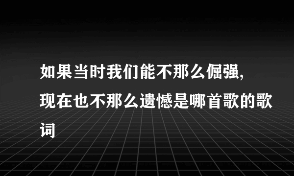 如果当时我们能不那么倔强,现在也不那么遗憾是哪首歌的歌词