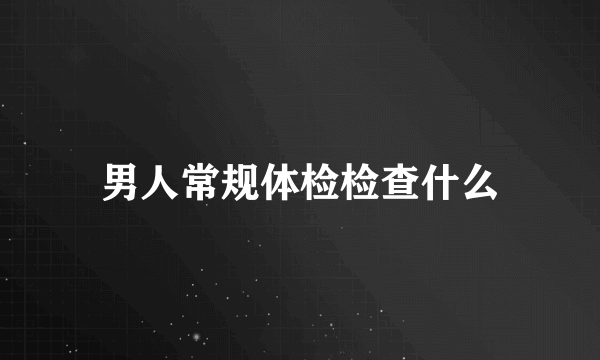 男人常规体检检查什么