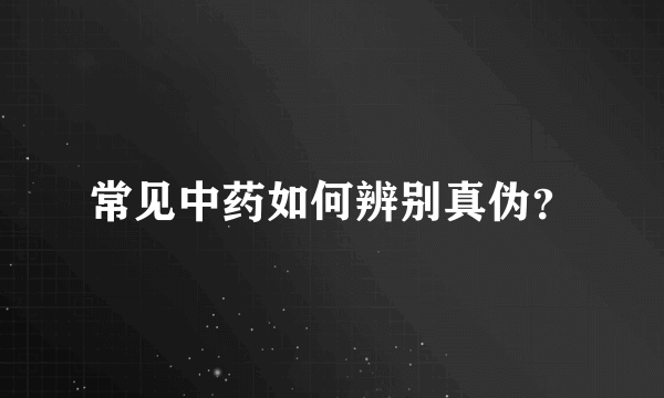 常见中药如何辨别真伪？